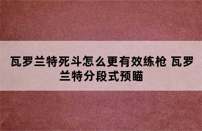 瓦罗兰特死斗怎么更有效练枪 瓦罗兰特分段式预瞄